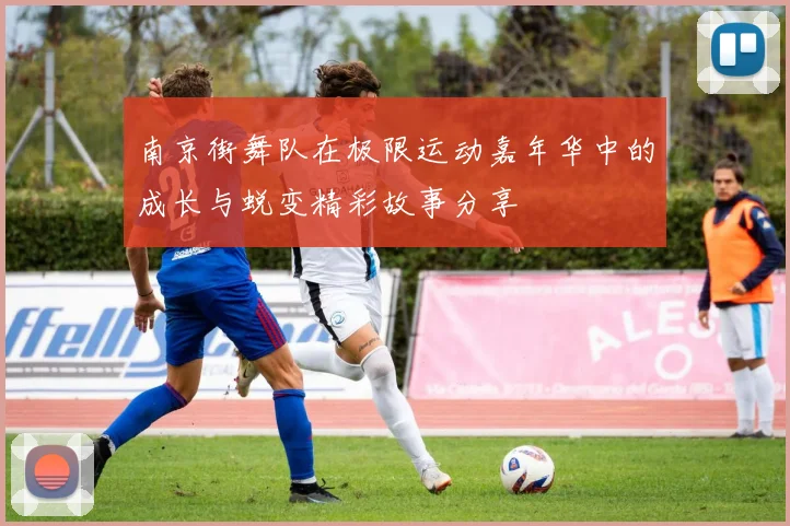 南京街舞队在极限运动嘉年华中的成长与蜕变精彩故事分享