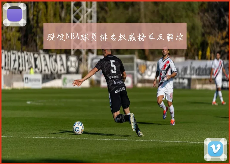 现役NBA球员排名权威榜单及解读