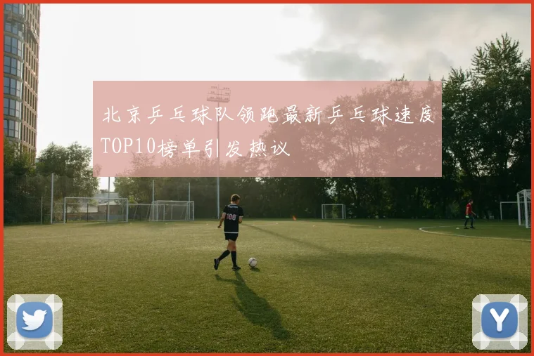 北京乒乓球队领跑最新乒乓球速度TOP10榜单引发热议