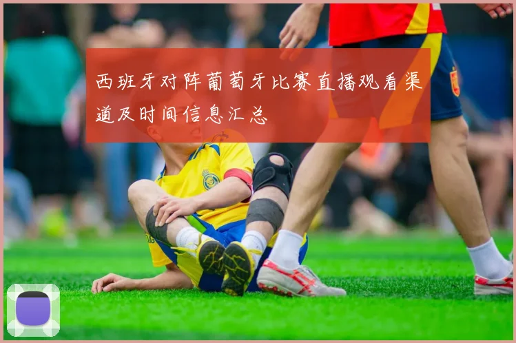 西班牙对阵葡萄牙比赛直播观看渠道及时间信息汇总