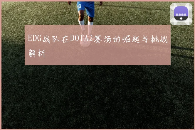 EDG战队在DOTA2赛场的崛起与挑战解析