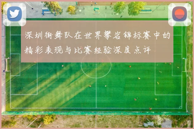 深圳街舞队在世界攀岩锦标赛中的精彩表现与比赛经验深度点评