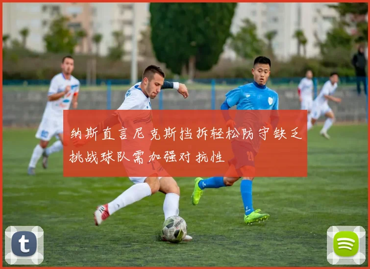 纳斯直言尼克斯挡拆轻松防守缺乏挑战球队需加强对抗性