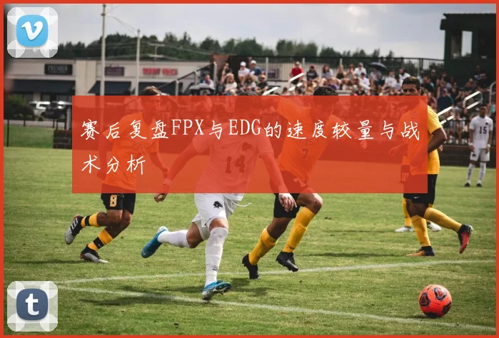 赛后复盘FPX与EDG的速度较量与战术分析