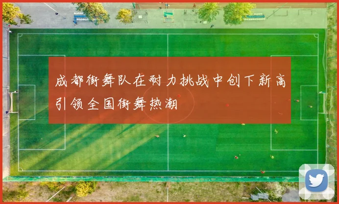 成都街舞队在耐力挑战中创下新高引领全国街舞热潮