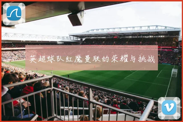 英超球队红魔曼联的荣耀与挑战