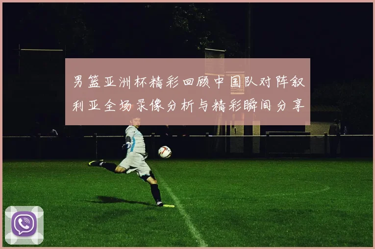 男篮亚洲杯精彩回顾中国队对阵叙利亚全场录像分析与精彩瞬间分享